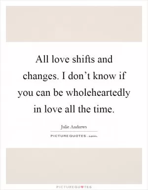 All love shifts and changes. I don’t know if you can be wholeheartedly in love all the time Picture Quote #1
