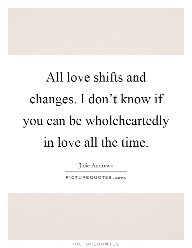 All love shifts and changes. I don't know if you can be wholeheartedly in love all the time Picture Quote #1
