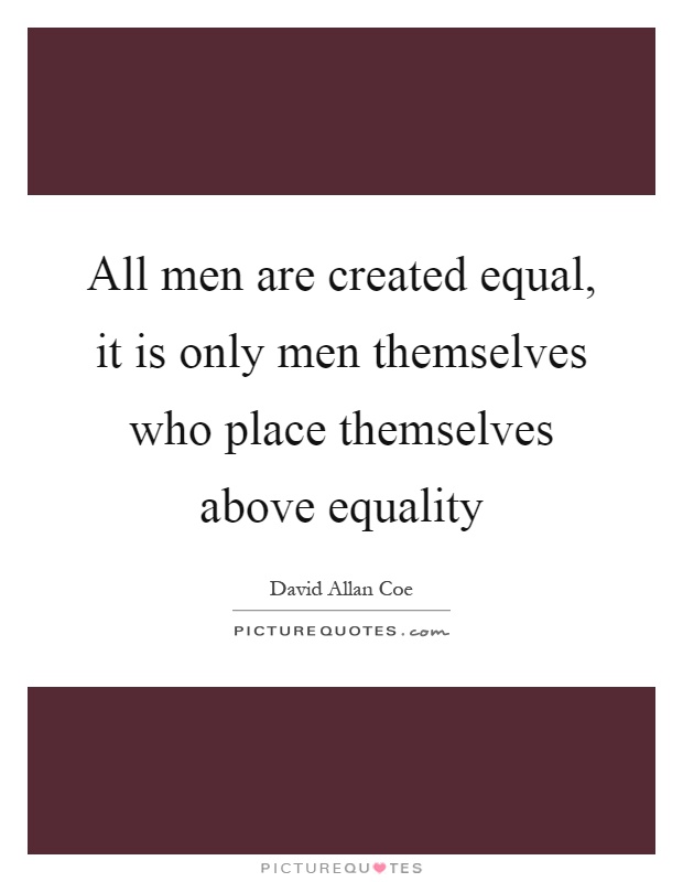 All men are created equal, it is only men themselves who place themselves above equality Picture Quote #1