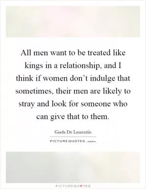 All men want to be treated like kings in a relationship, and I think if women don’t indulge that sometimes, their men are likely to stray and look for someone who can give that to them Picture Quote #1