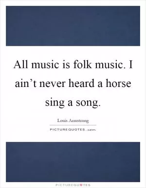 All music is folk music. I ain’t never heard a horse sing a song Picture Quote #1