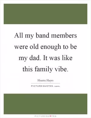 All my band members were old enough to be my dad. It was like this family vibe Picture Quote #1
