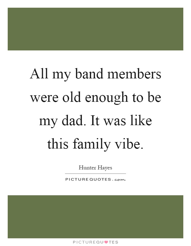 All my band members were old enough to be my dad. It was like this family vibe Picture Quote #1