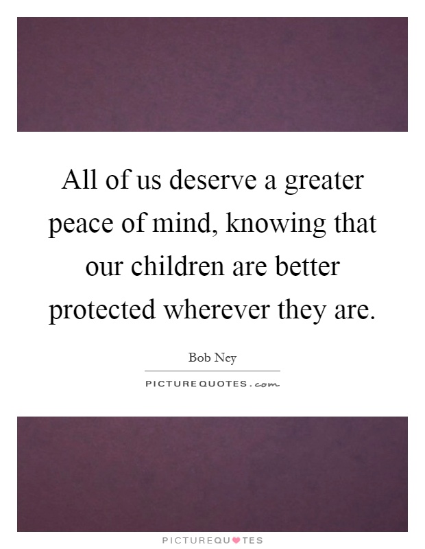 All of us deserve a greater peace of mind, knowing that our children are better protected wherever they are Picture Quote #1