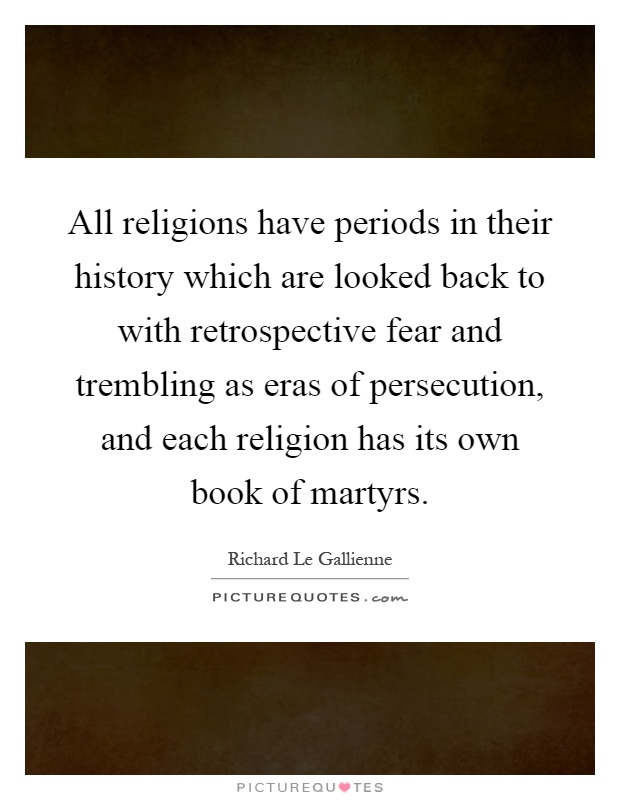 All religions have periods in their history which are looked back to with retrospective fear and trembling as eras of persecution, and each religion has its own book of martyrs Picture Quote #1
