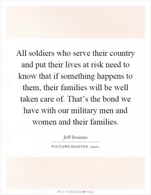 All soldiers who serve their country and put their lives at risk need to know that if something happens to them, their families will be well taken care of. That’s the bond we have with our military men and women and their families Picture Quote #1
