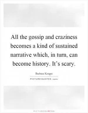 All the gossip and craziness becomes a kind of sustained narrative which, in turn, can become history. It’s scary Picture Quote #1