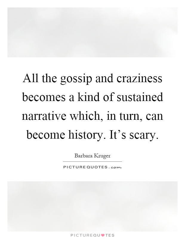 All the gossip and craziness becomes a kind of sustained narrative which, in turn, can become history. It's scary Picture Quote #1