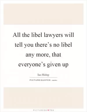 All the libel lawyers will tell you there’s no libel any more, that everyone’s given up Picture Quote #1