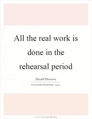 All the real work is done in the rehearsal period Picture Quote #1