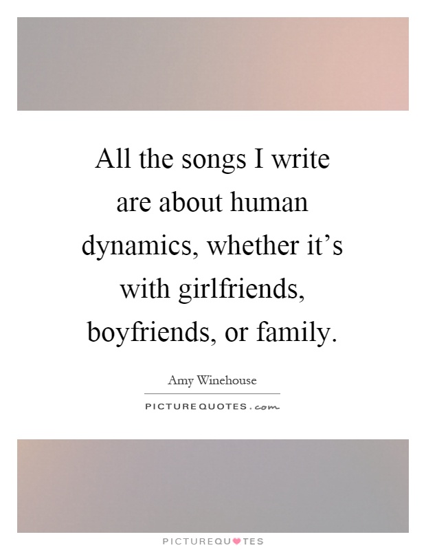 All the songs I write are about human dynamics, whether it's with girlfriends, boyfriends, or family Picture Quote #1