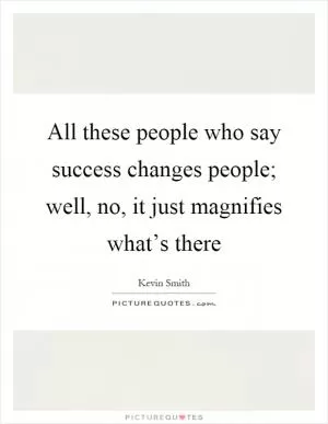 All these people who say success changes people; well, no, it just magnifies what’s there Picture Quote #1