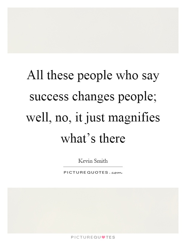 All these people who say success changes people; well, no, it just magnifies what's there Picture Quote #1