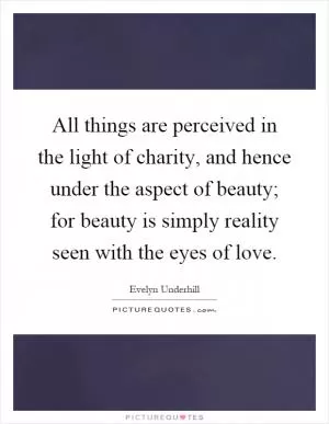 All things are perceived in the light of charity, and hence under the aspect of beauty; for beauty is simply reality seen with the eyes of love Picture Quote #1