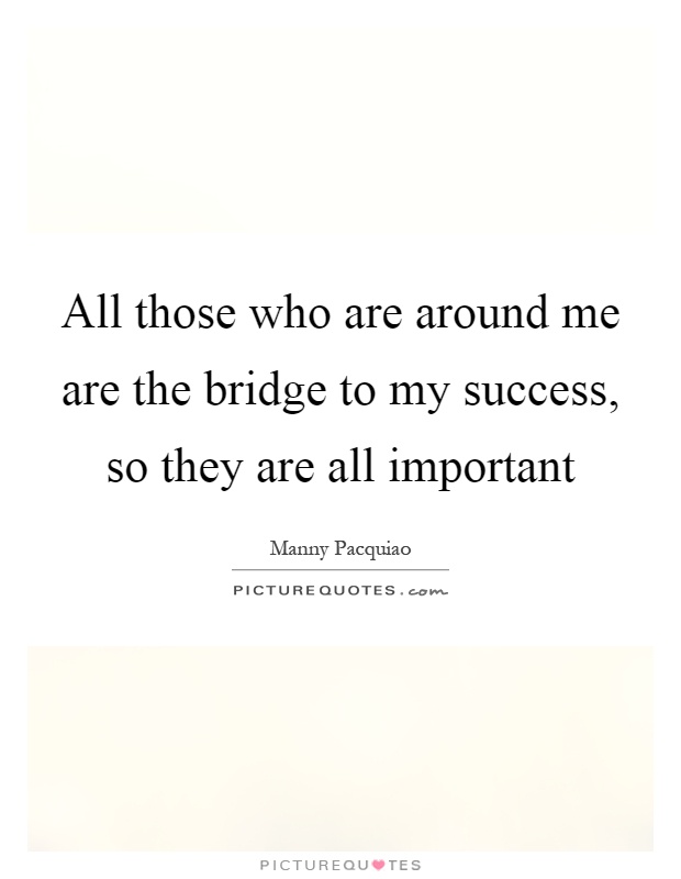 All those who are around me are the bridge to my success, so they are all important Picture Quote #1