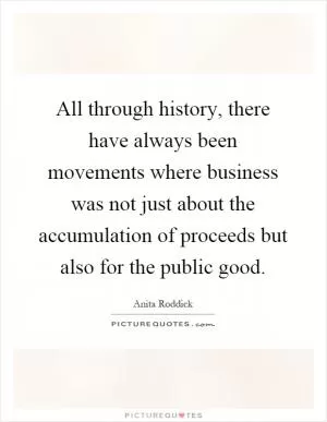 All through history, there have always been movements where business was not just about the accumulation of proceeds but also for the public good Picture Quote #1