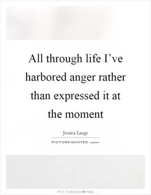 All through life I’ve harbored anger rather than expressed it at the moment Picture Quote #1