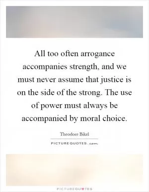 All too often arrogance accompanies strength, and we must never assume that justice is on the side of the strong. The use of power must always be accompanied by moral choice Picture Quote #1