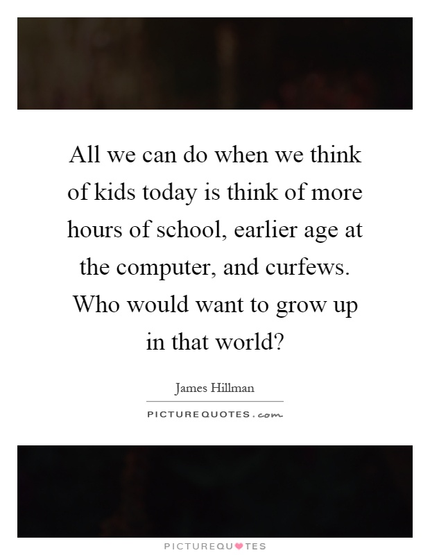 All we can do when we think of kids today is think of more hours of school, earlier age at the computer, and curfews. Who would want to grow up in that world? Picture Quote #1