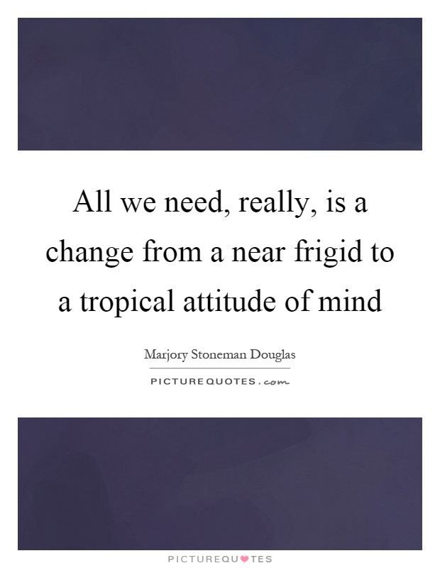 All we need, really, is a change from a near frigid to a tropical attitude of mind Picture Quote #1