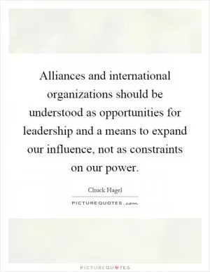 Alliances and international organizations should be understood as opportunities for leadership and a means to expand our influence, not as constraints on our power Picture Quote #1