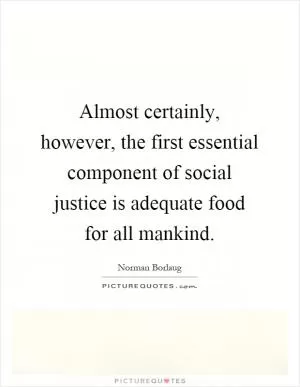Almost certainly, however, the first essential component of social justice is adequate food for all mankind Picture Quote #1