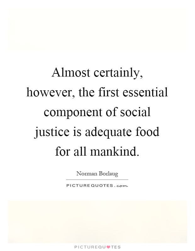 Almost certainly, however, the first essential component of social justice is adequate food for all mankind Picture Quote #1