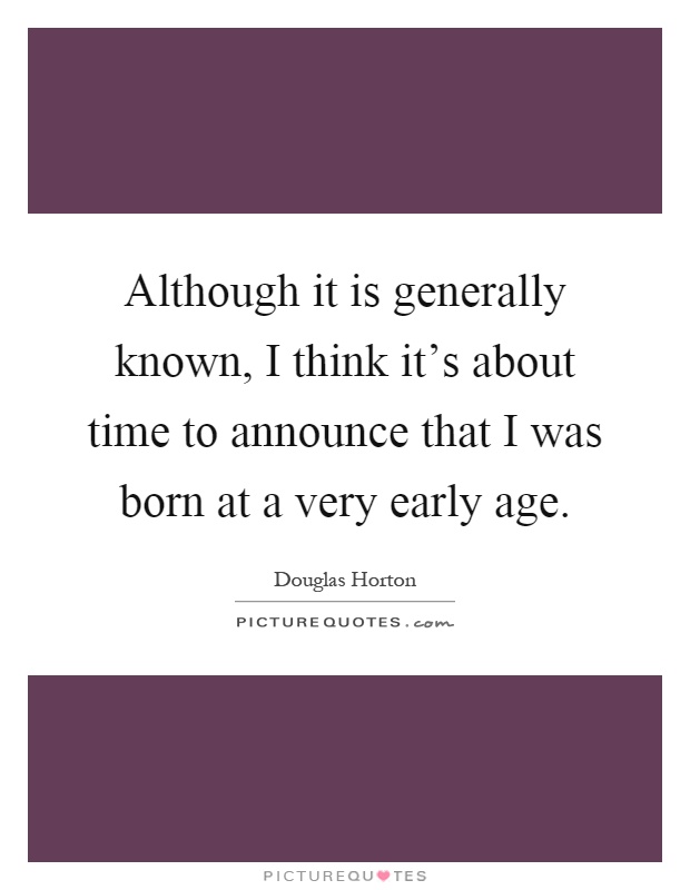 Although it is generally known, I think it's about time to announce that I was born at a very early age Picture Quote #1