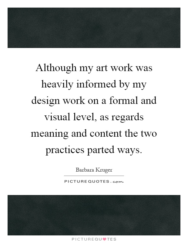 Although my art work was heavily informed by my design work on a formal and visual level, as regards meaning and content the two practices parted ways Picture Quote #1