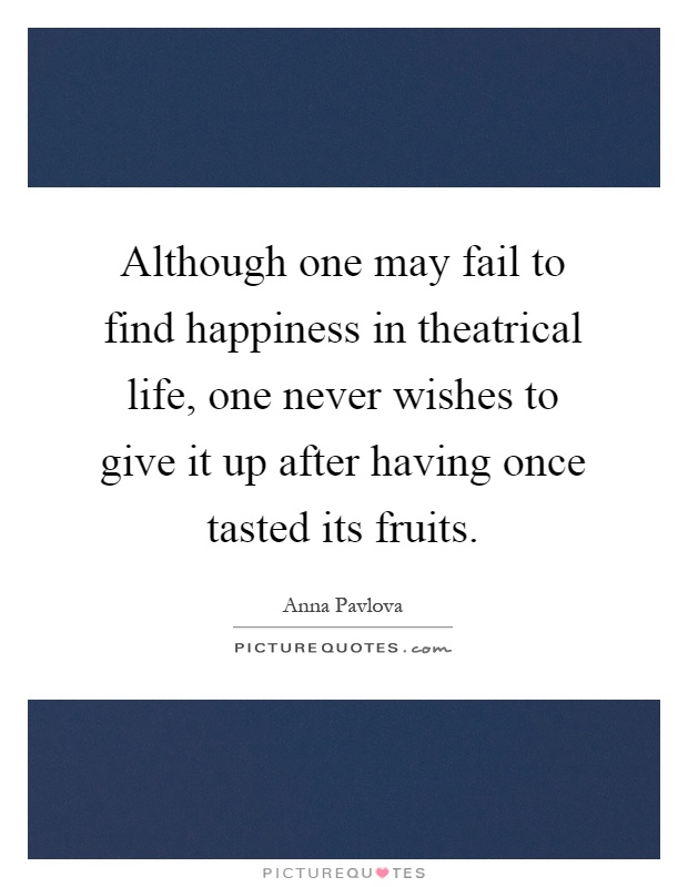 Although one may fail to find happiness in theatrical life, one never wishes to give it up after having once tasted its fruits Picture Quote #1