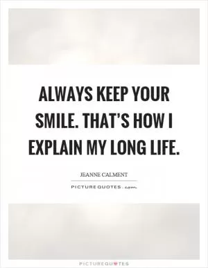 Always keep your smile. That’s how I explain my long life Picture Quote #1