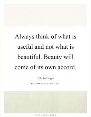 Always think of what is useful and not what is beautiful. Beauty will come of its own accord Picture Quote #1