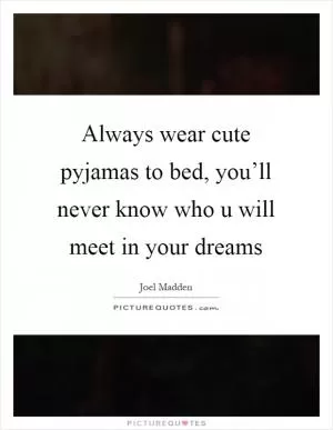 Always wear cute pyjamas to bed, you’ll never know who u will meet in your dreams Picture Quote #1