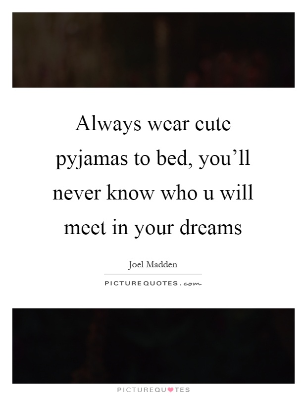 Always wear cute pyjamas to bed, you'll never know who u will meet in your dreams Picture Quote #1
