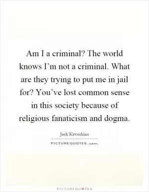 Am I a criminal? The world knows I’m not a criminal. What are they trying to put me in jail for? You’ve lost common sense in this society because of religious fanaticism and dogma Picture Quote #1