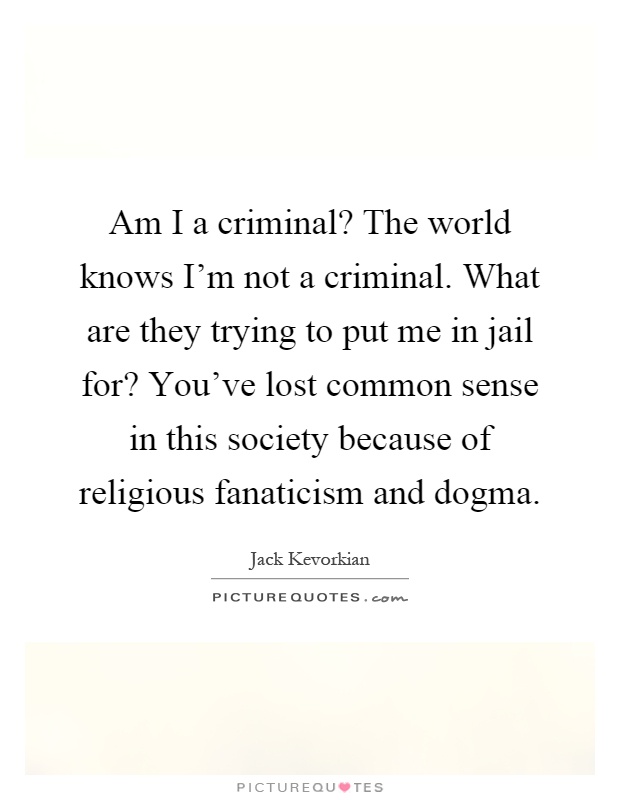 Am I a criminal? The world knows I'm not a criminal. What are they trying to put me in jail for? You've lost common sense in this society because of religious fanaticism and dogma Picture Quote #1