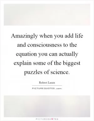 Amazingly when you add life and consciousness to the equation you can actually explain some of the biggest puzzles of science Picture Quote #1