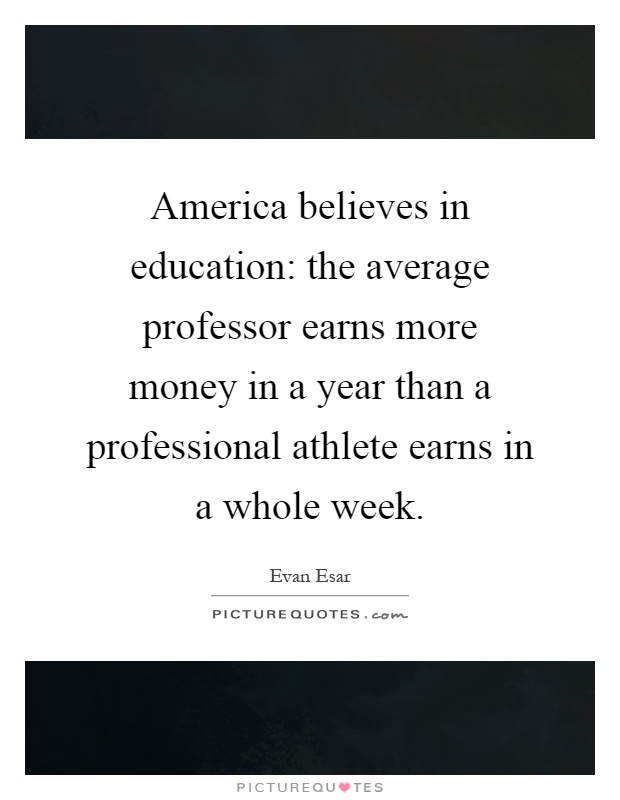 America believes in education: the average professor earns more money in a year than a professional athlete earns in a whole week Picture Quote #1