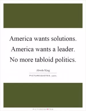 America wants solutions. America wants a leader. No more tabloid politics Picture Quote #1