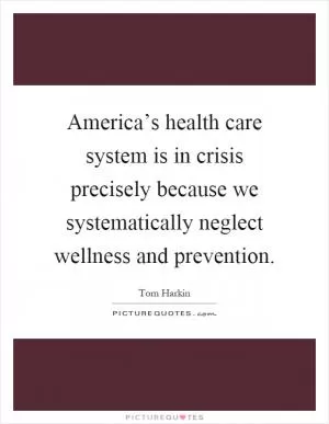 America’s health care system is in crisis precisely because we systematically neglect wellness and prevention Picture Quote #1