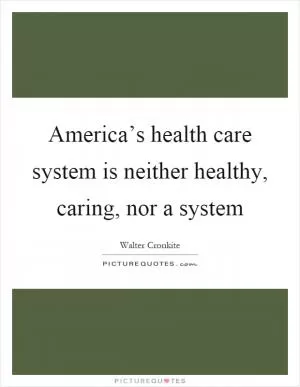 America’s health care system is neither healthy, caring, nor a system Picture Quote #1