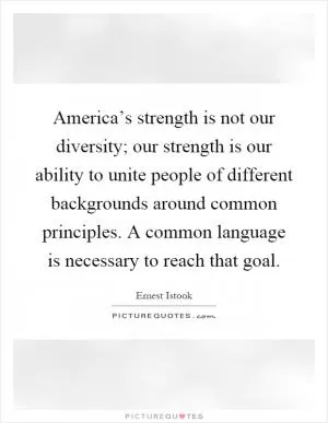 America’s strength is not our diversity; our strength is our ability to unite people of different backgrounds around common principles. A common language is necessary to reach that goal Picture Quote #1