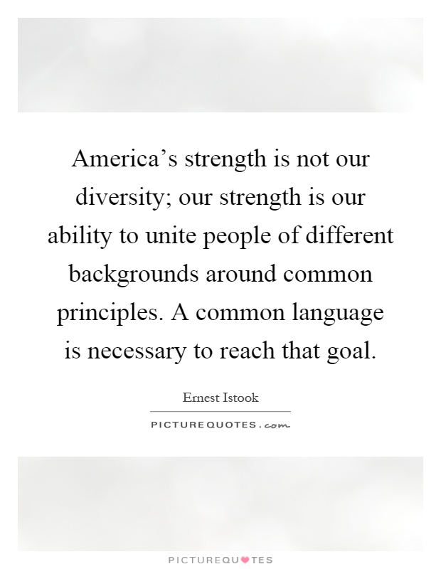 America's strength is not our diversity; our strength is our ability to unite people of different backgrounds around common principles. A common language is necessary to reach that goal Picture Quote #1