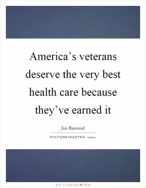 America’s veterans deserve the very best health care because they’ve earned it Picture Quote #1