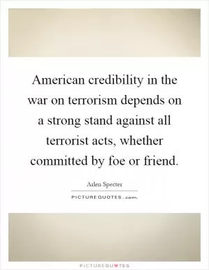 American credibility in the war on terrorism depends on a strong stand against all terrorist acts, whether committed by foe or friend Picture Quote #1