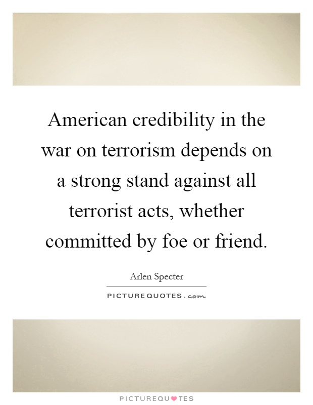 American credibility in the war on terrorism depends on a strong stand against all terrorist acts, whether committed by foe or friend Picture Quote #1