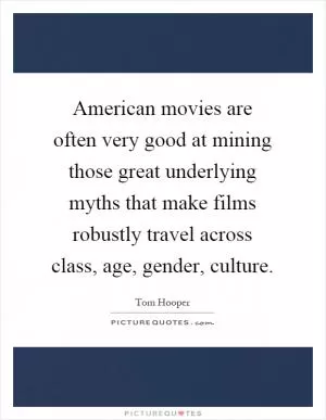 American movies are often very good at mining those great underlying myths that make films robustly travel across class, age, gender, culture Picture Quote #1