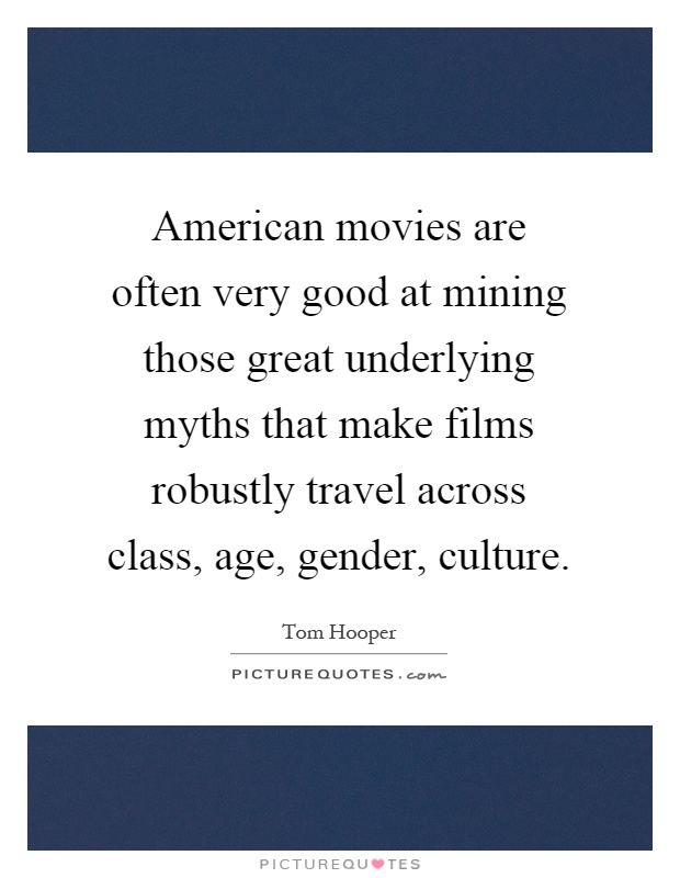 American movies are often very good at mining those great underlying myths that make films robustly travel across class, age, gender, culture Picture Quote #1