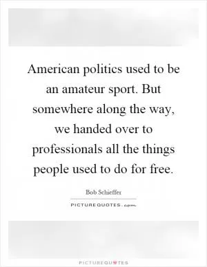 American politics used to be an amateur sport. But somewhere along the way, we handed over to professionals all the things people used to do for free Picture Quote #1
