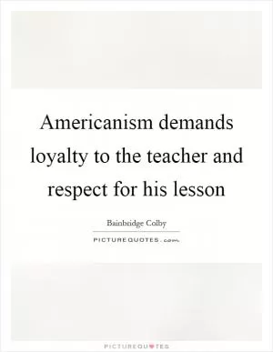 Americanism demands loyalty to the teacher and respect for his lesson Picture Quote #1